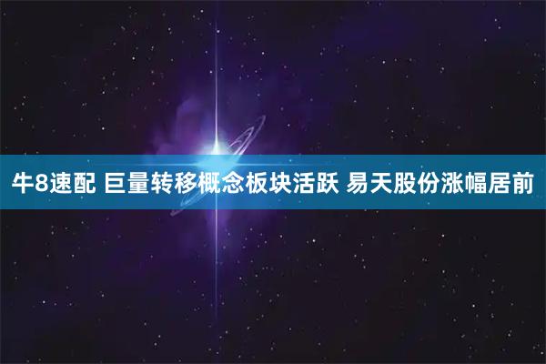 牛8速配 巨量转移概念板块活跃 易天股份涨幅居前