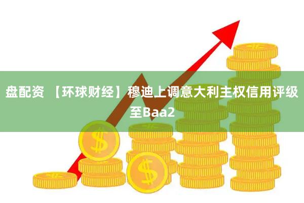 盘配资 【环球财经】穆迪上调意大利主权信用评级至Baa2