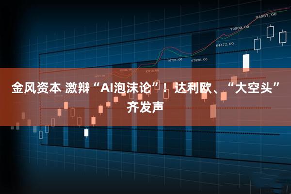 金风资本 激辩“AI泡沫论”！达利欧、“大空头”齐发声