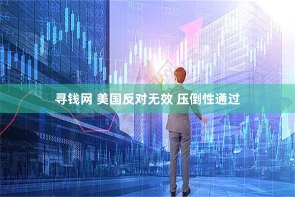 寻钱网 美国反对无效 压倒性通过