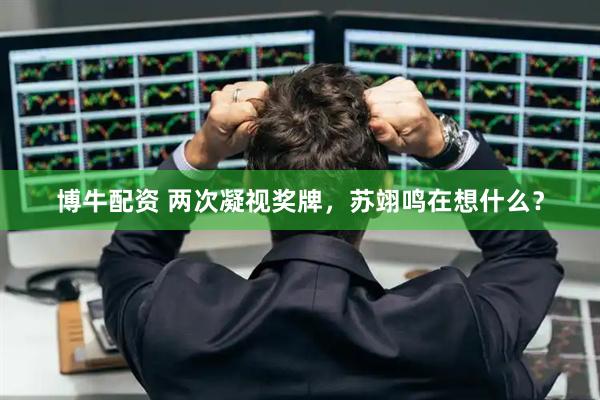博牛配资 两次凝视奖牌，苏翊鸣在想什么？