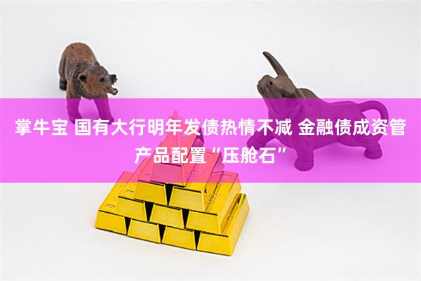 掌牛宝 国有大行明年发债热情不减 金融债成资管产品配置“压舱石”