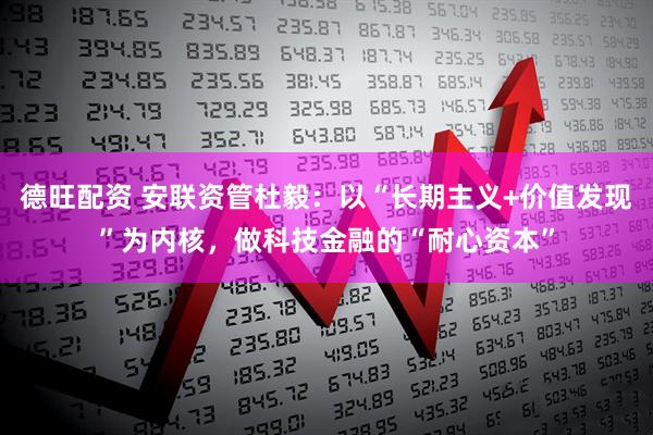 德旺配资 安联资管杜毅:以“长期主义+价值发现”为内核,做科技金融的“耐心资本”