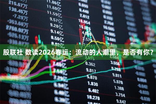 股联社 数读2026春运：流动的人潮里，是否有你？