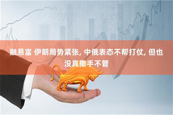 融易富 伊朗局势紧张, 中俄表态不帮打仗, 但也没真撒手不管