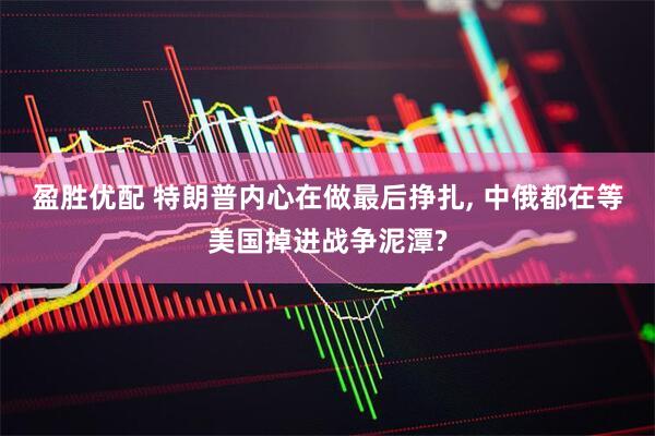 盈胜优配 特朗普内心在做最后挣扎, 中俄都在等美国掉进战争泥潭?