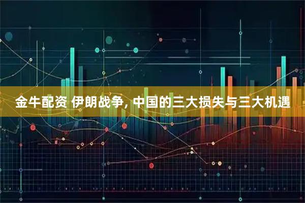 金牛配资 伊朗战争, 中国的三大损失与三大机遇