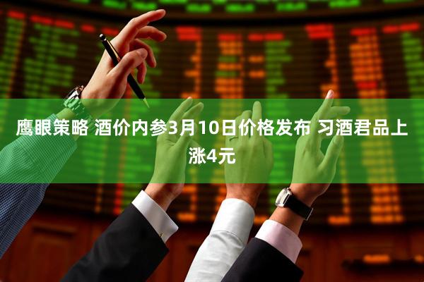 鹰眼策略 酒价内参3月10日价格发布 习酒君品上涨4元