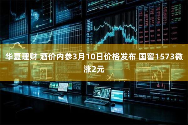 华夏理财 酒价内参3月10日价格发布 国窖1573微涨2元