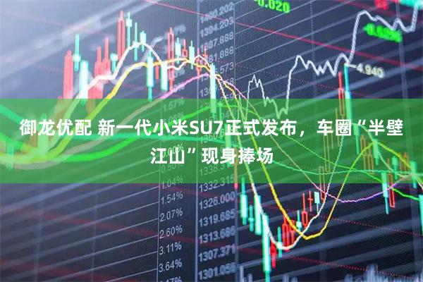 御龙优配 新一代小米SU7正式发布，车圈“半壁江山”现身捧场