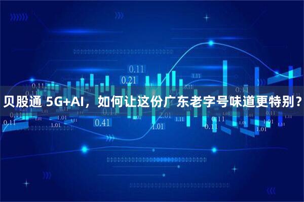 贝股通 5G+AI，如何让这份广东老字号味道更特别？