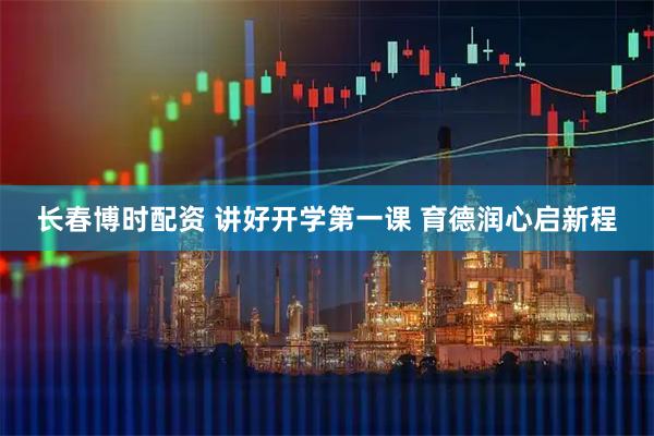 长春博时配资 讲好开学第一课 育德润心启新程